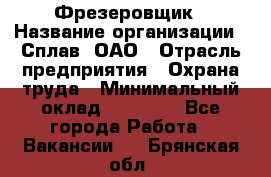 Фрезеровщик › Название организации ­ Сплав, ОАО › Отрасль предприятия ­ Охрана труда › Минимальный оклад ­ 30 000 - Все города Работа » Вакансии   . Брянская обл.